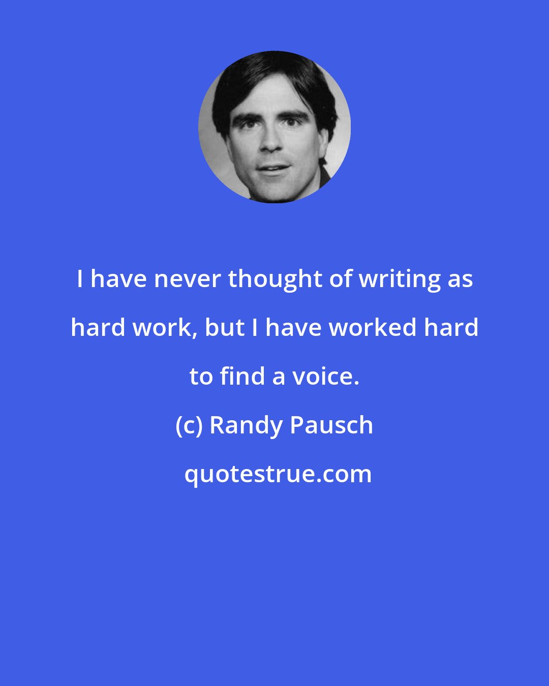 Randy Pausch: I have never thought of writing as hard work, but I have worked hard to find a voice.