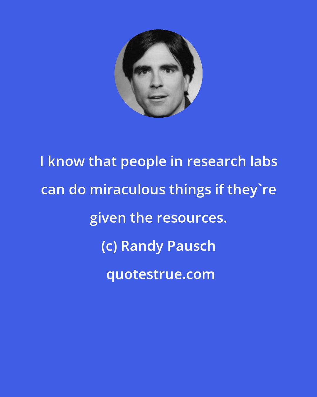 Randy Pausch: I know that people in research labs can do miraculous things if they're given the resources.