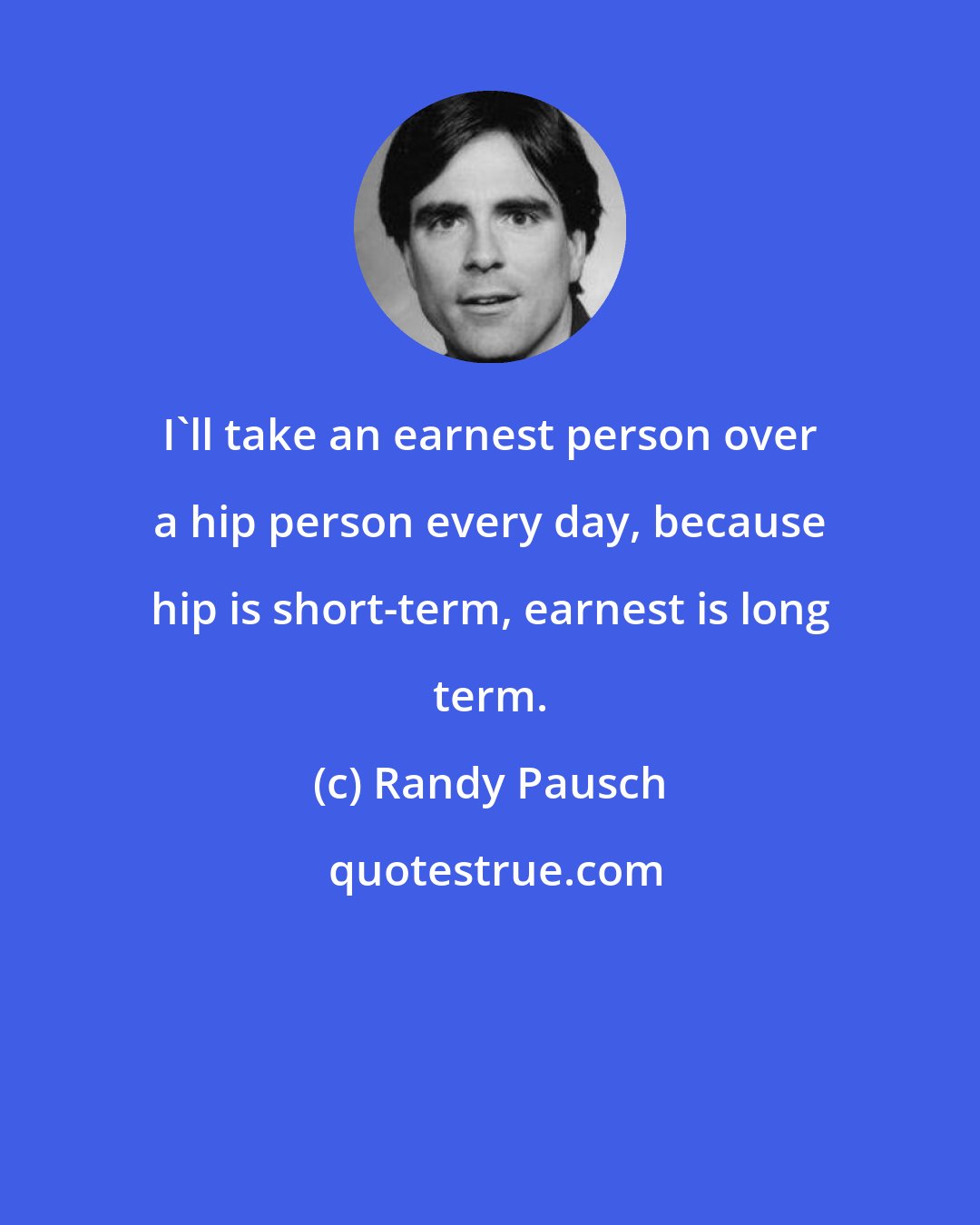 Randy Pausch: I'll take an earnest person over a hip person every day, because hip is short-term, earnest is long term.