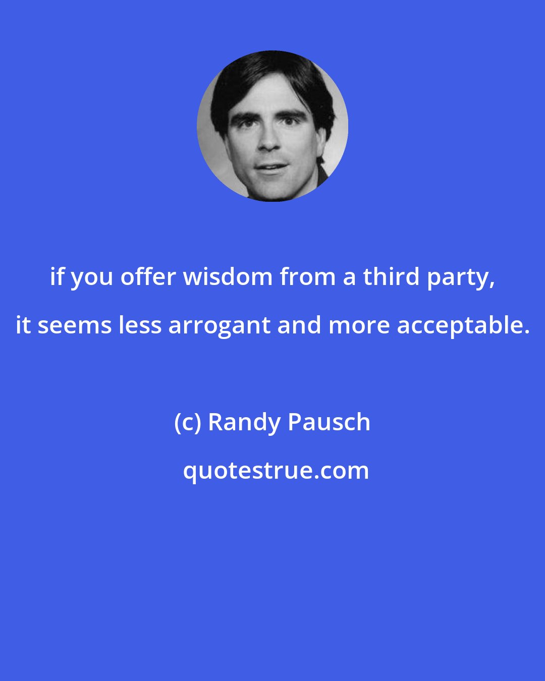 Randy Pausch: if you offer wisdom from a third party, it seems less arrogant and more acceptable.