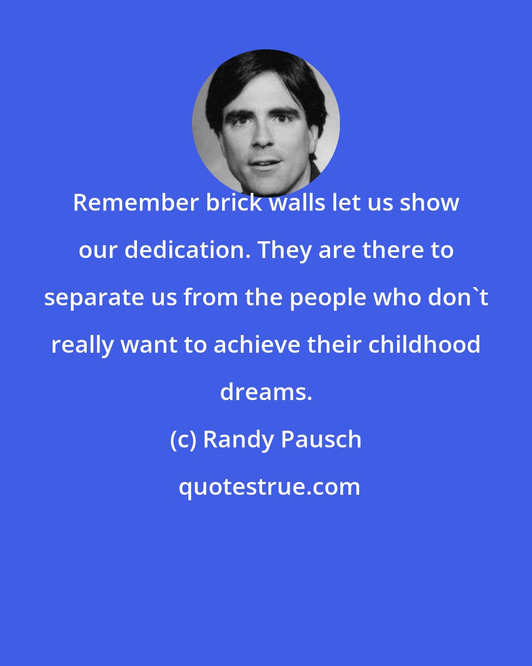 Randy Pausch: Remember brick walls let us show our dedication. They are there to separate us from the people who don't really want to achieve their childhood dreams.