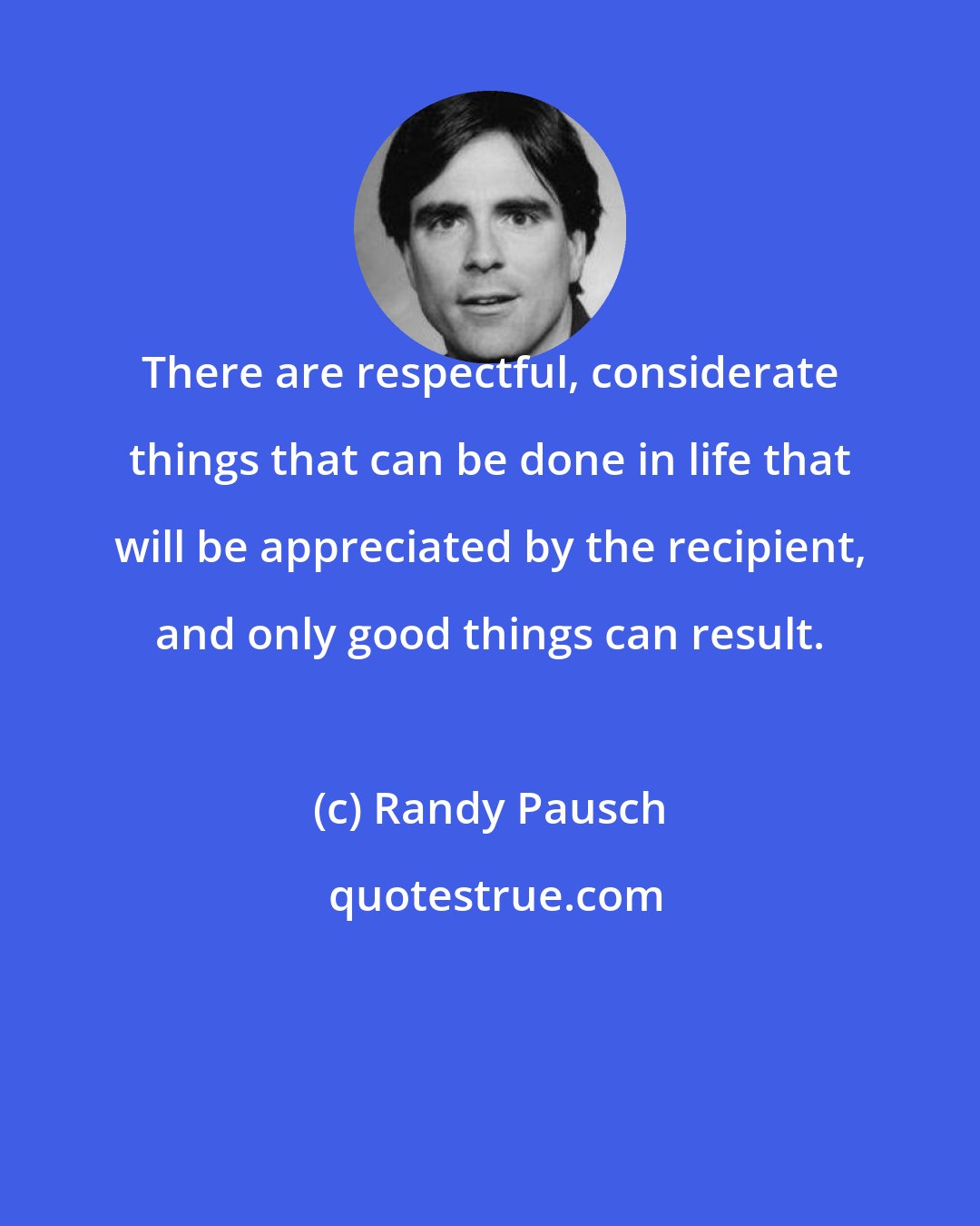 Randy Pausch: There are respectful, considerate things that can be done in life that will be appreciated by the recipient, and only good things can result.