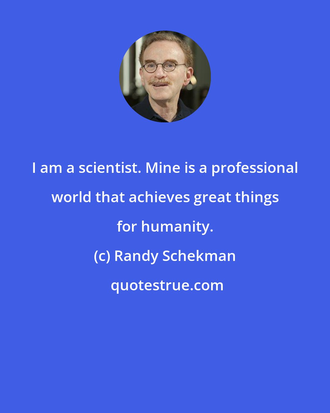 Randy Schekman: I am a scientist. Mine is a professional world that achieves great things for humanity.