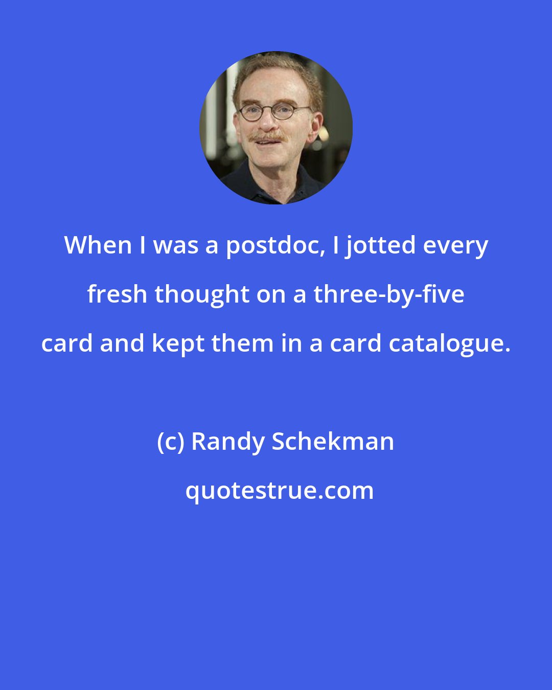 Randy Schekman: When I was a postdoc, I jotted every fresh thought on a three-by-five card and kept them in a card catalogue.