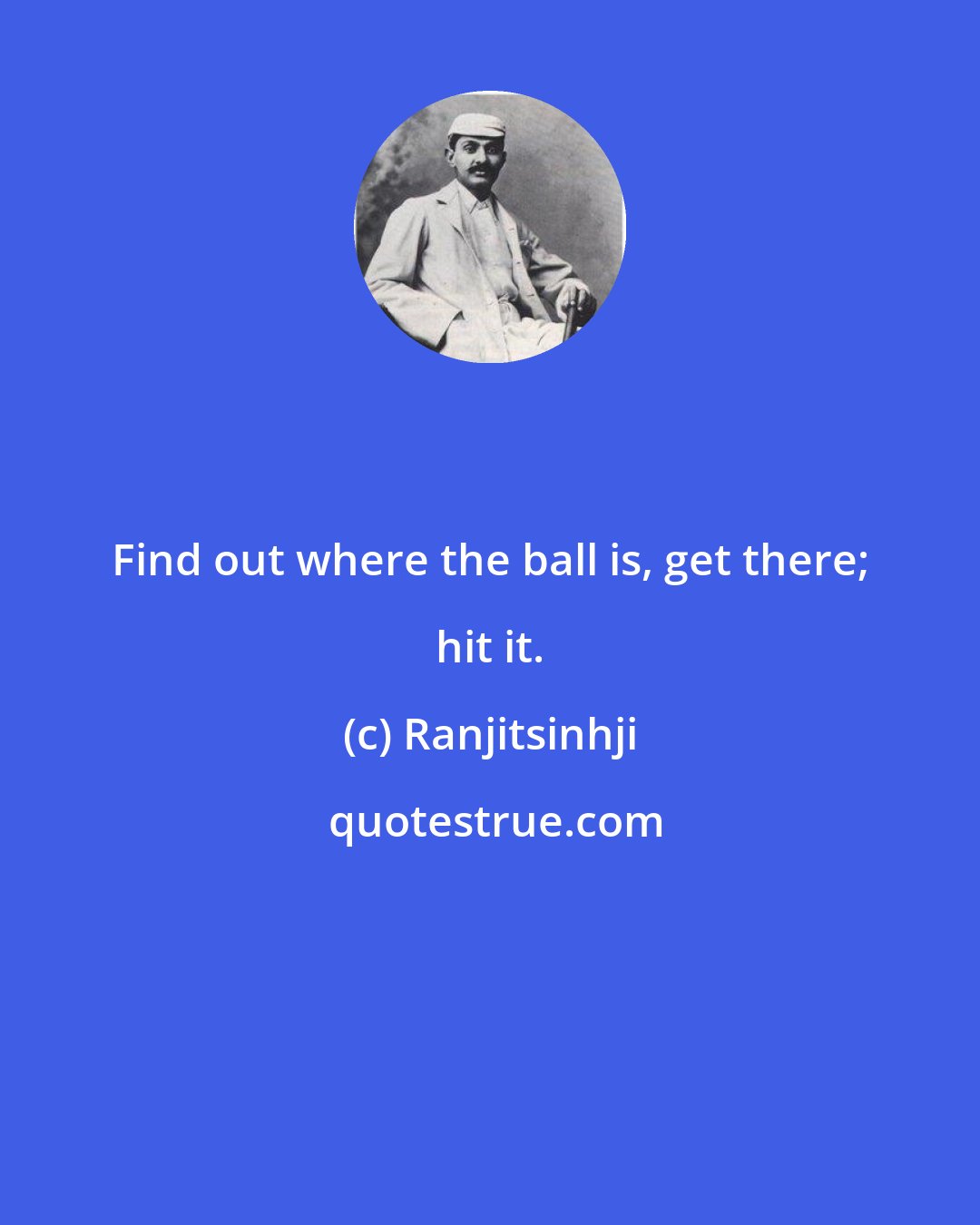 Ranjitsinhji: Find out where the ball is, get there; hit it.