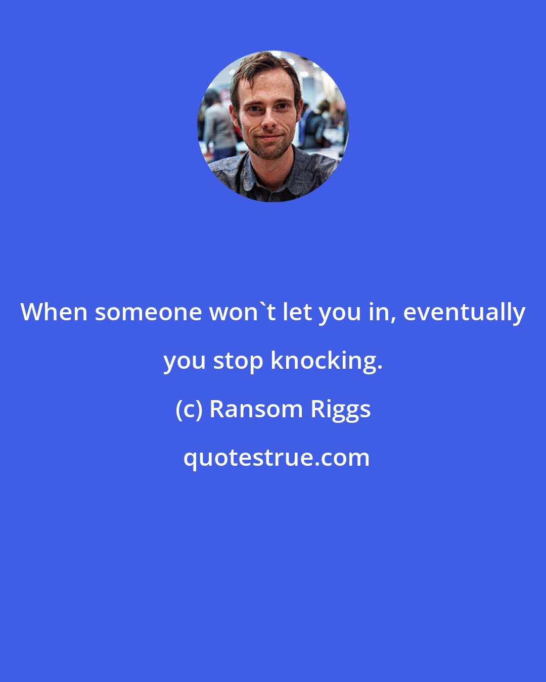 Ransom Riggs: When someone won't let you in, eventually you stop knocking.