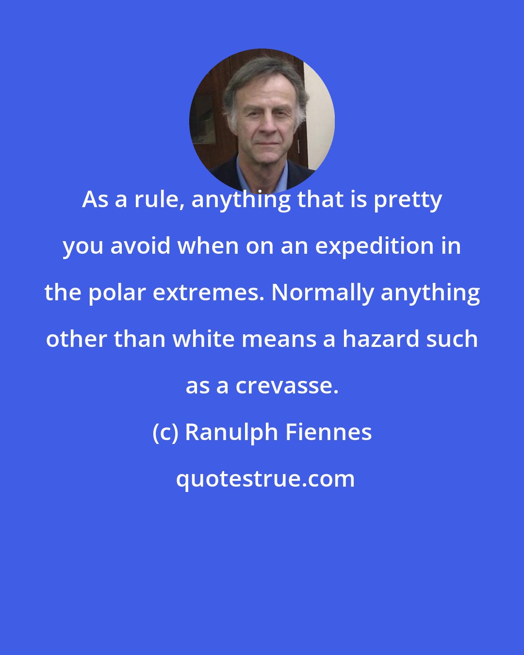 Ranulph Fiennes: As a rule, anything that is pretty you avoid when on an expedition in the polar extremes. Normally anything other than white means a hazard such as a crevasse.