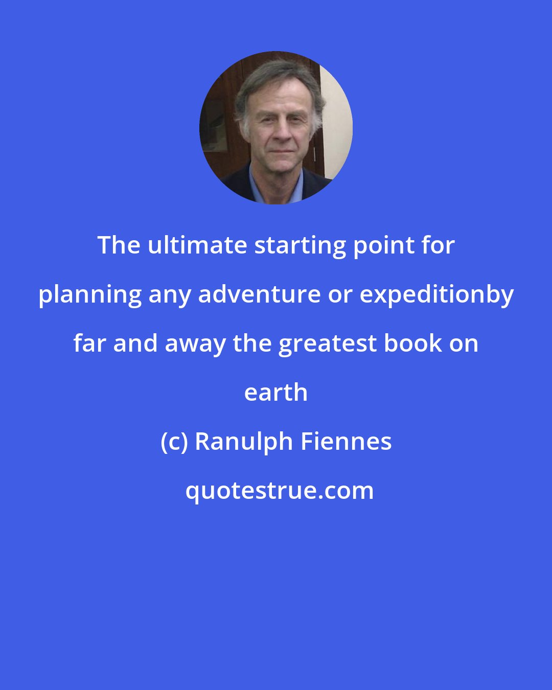 Ranulph Fiennes: The ultimate starting point for planning any adventure or expeditionby far and away the greatest book on earth