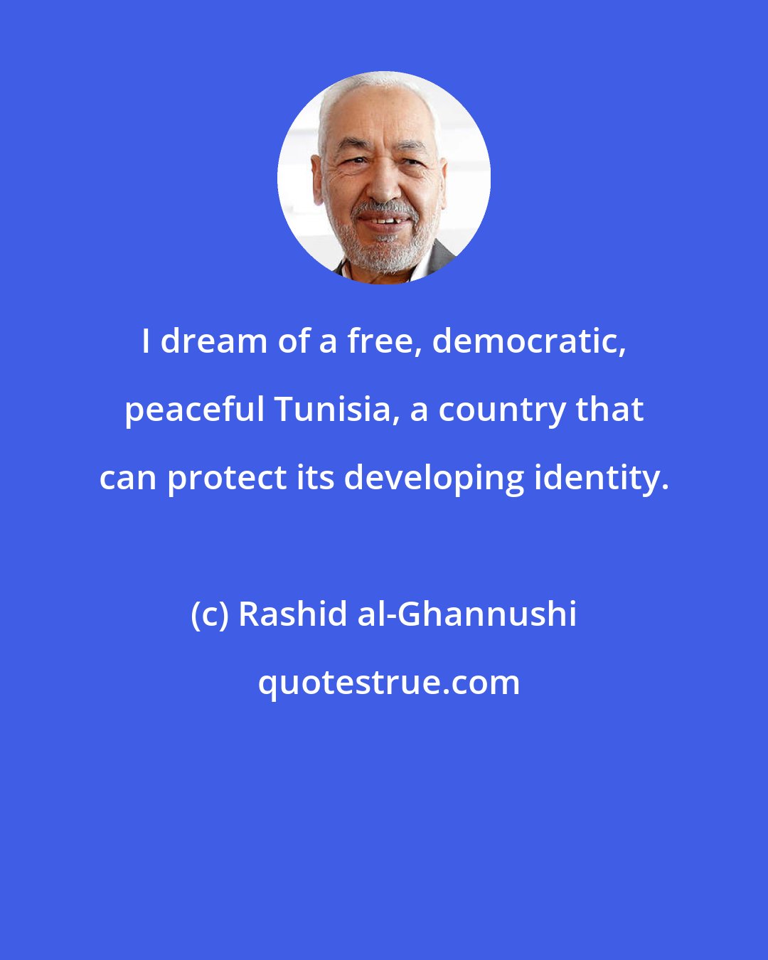 Rashid al-Ghannushi: I dream of a free, democratic, peaceful Tunisia, a country that can protect its developing identity.