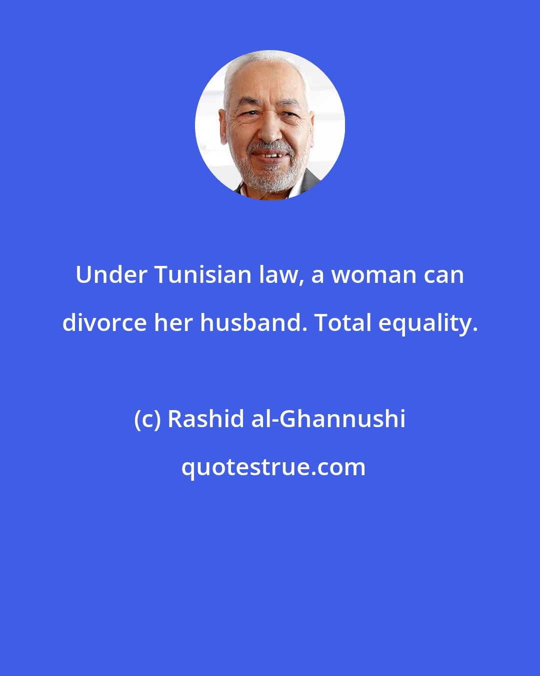 Rashid al-Ghannushi: Under Tunisian law, a woman can divorce her husband. Total equality.