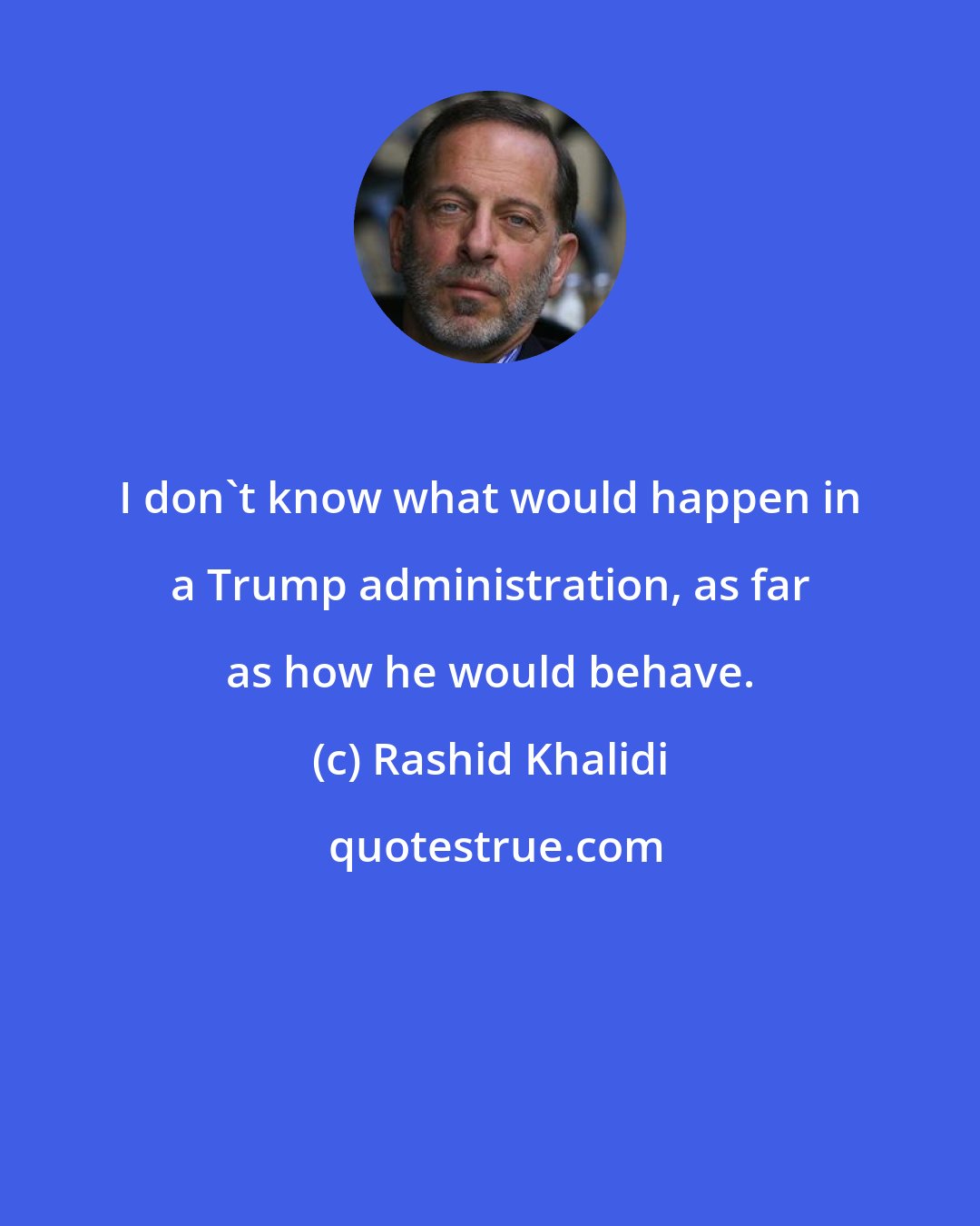 Rashid Khalidi: I don't know what would happen in a Trump administration, as far as how he would behave.