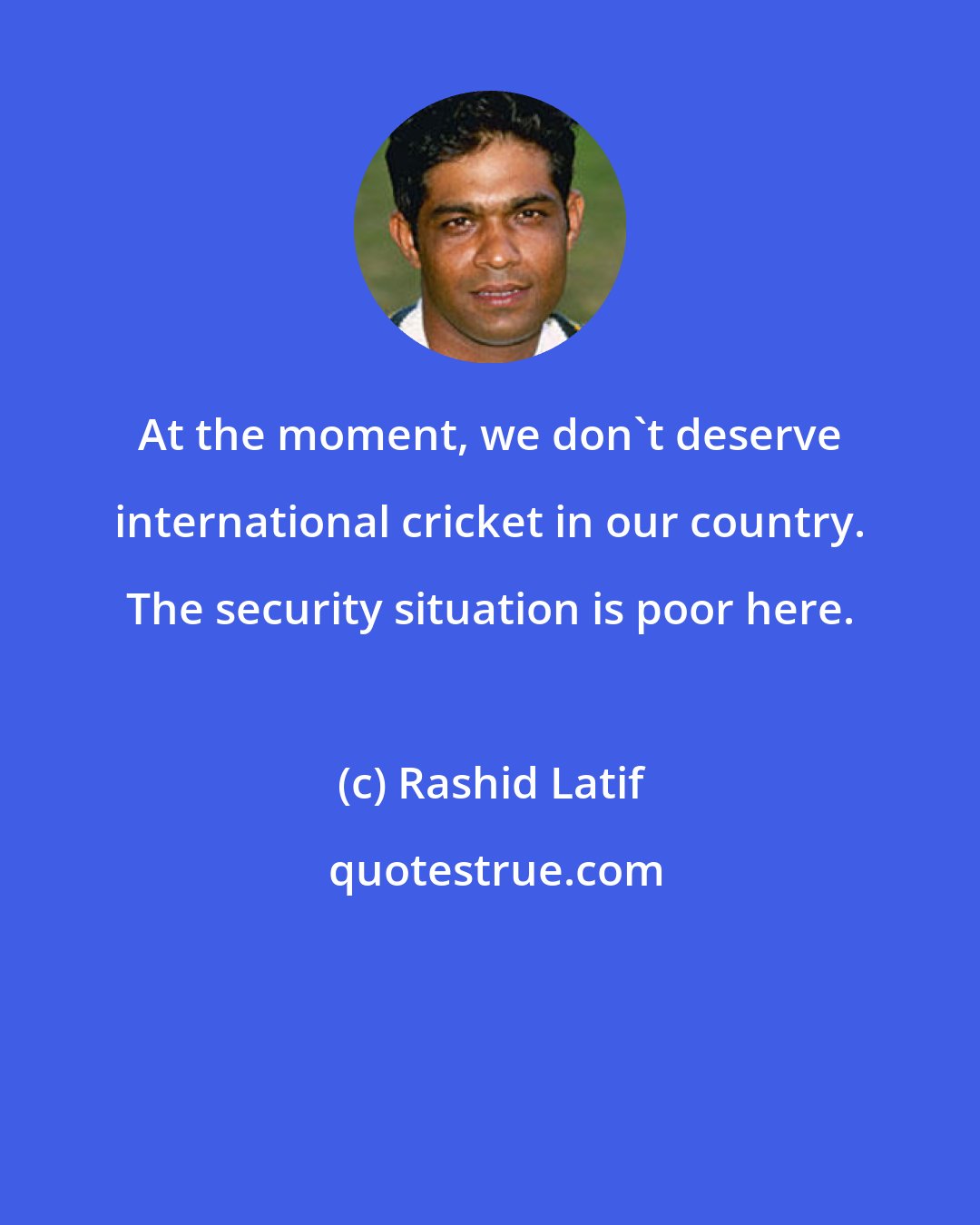 Rashid Latif: At the moment, we don't deserve international cricket in our country. The security situation is poor here.