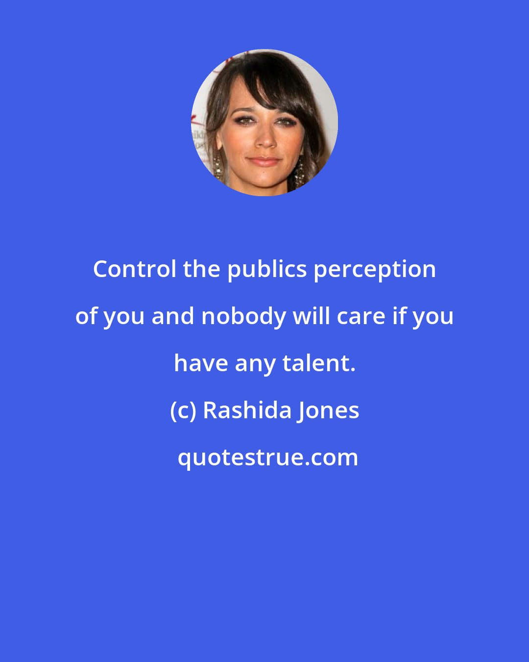 Rashida Jones: Control the publics perception of you and nobody will care if you have any talent.