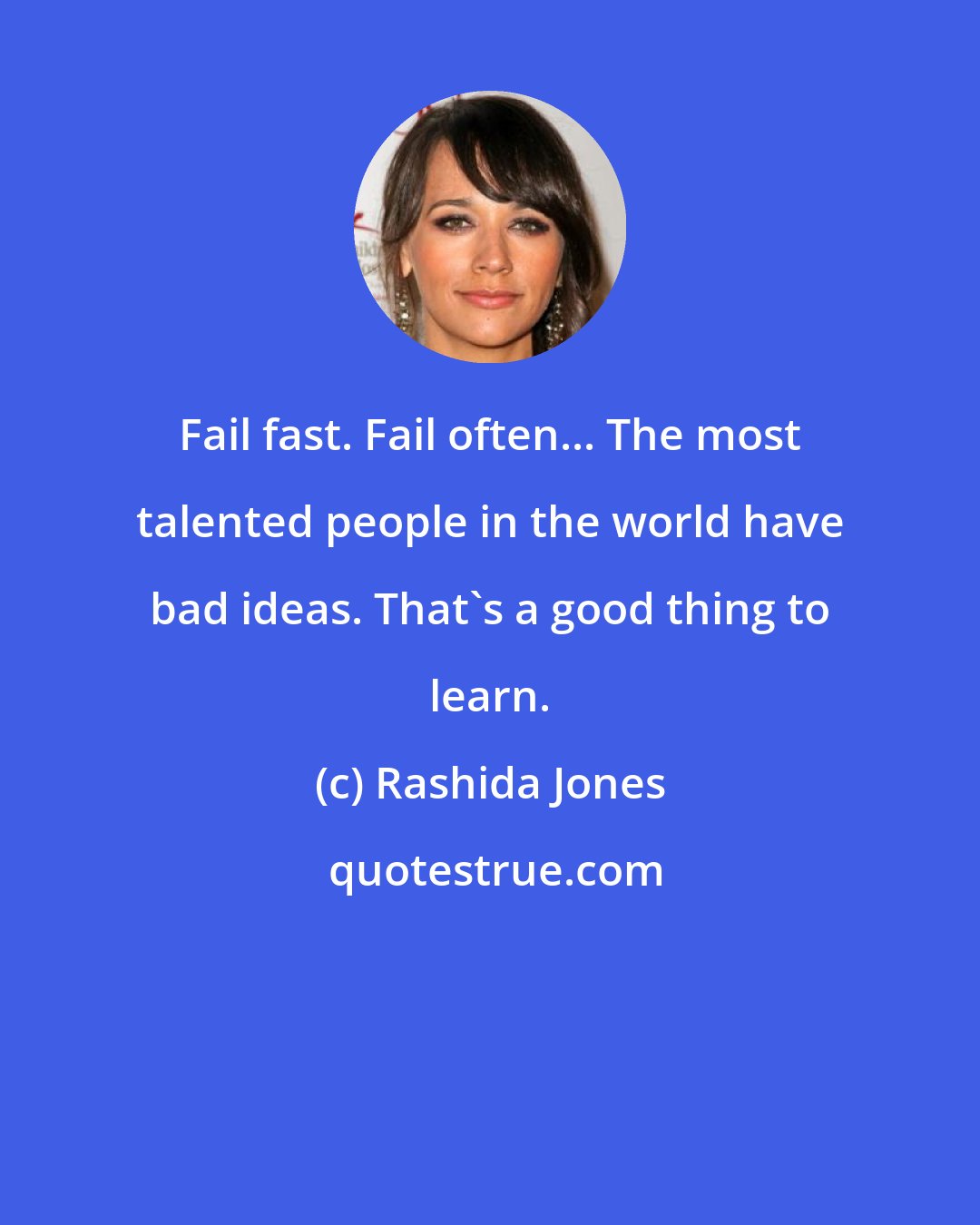 Rashida Jones: Fail fast. Fail often... The most talented people in the world have bad ideas. That's a good thing to learn.