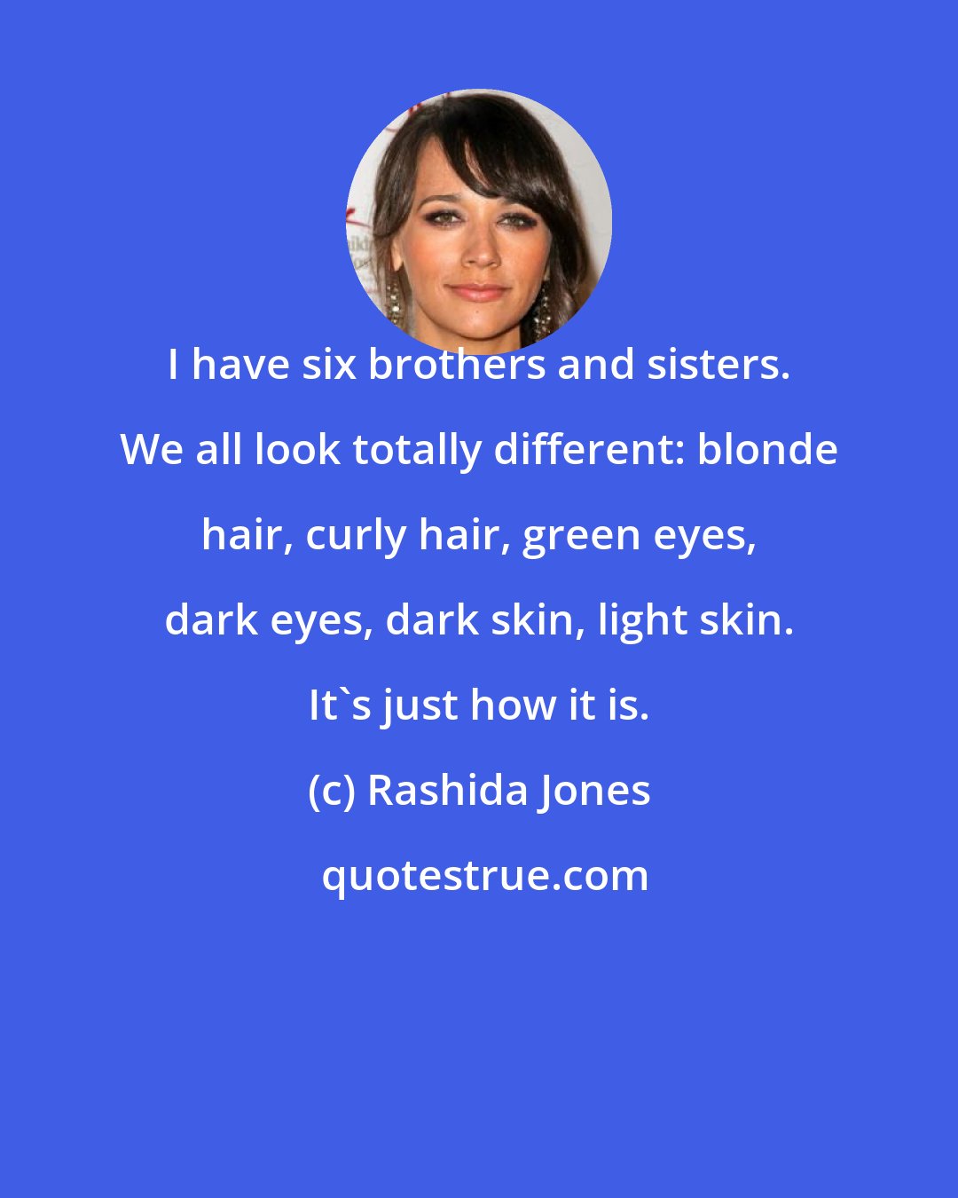 Rashida Jones: I have six brothers and sisters. We all look totally different: blonde hair, curly hair, green eyes, dark eyes, dark skin, light skin. It's just how it is.