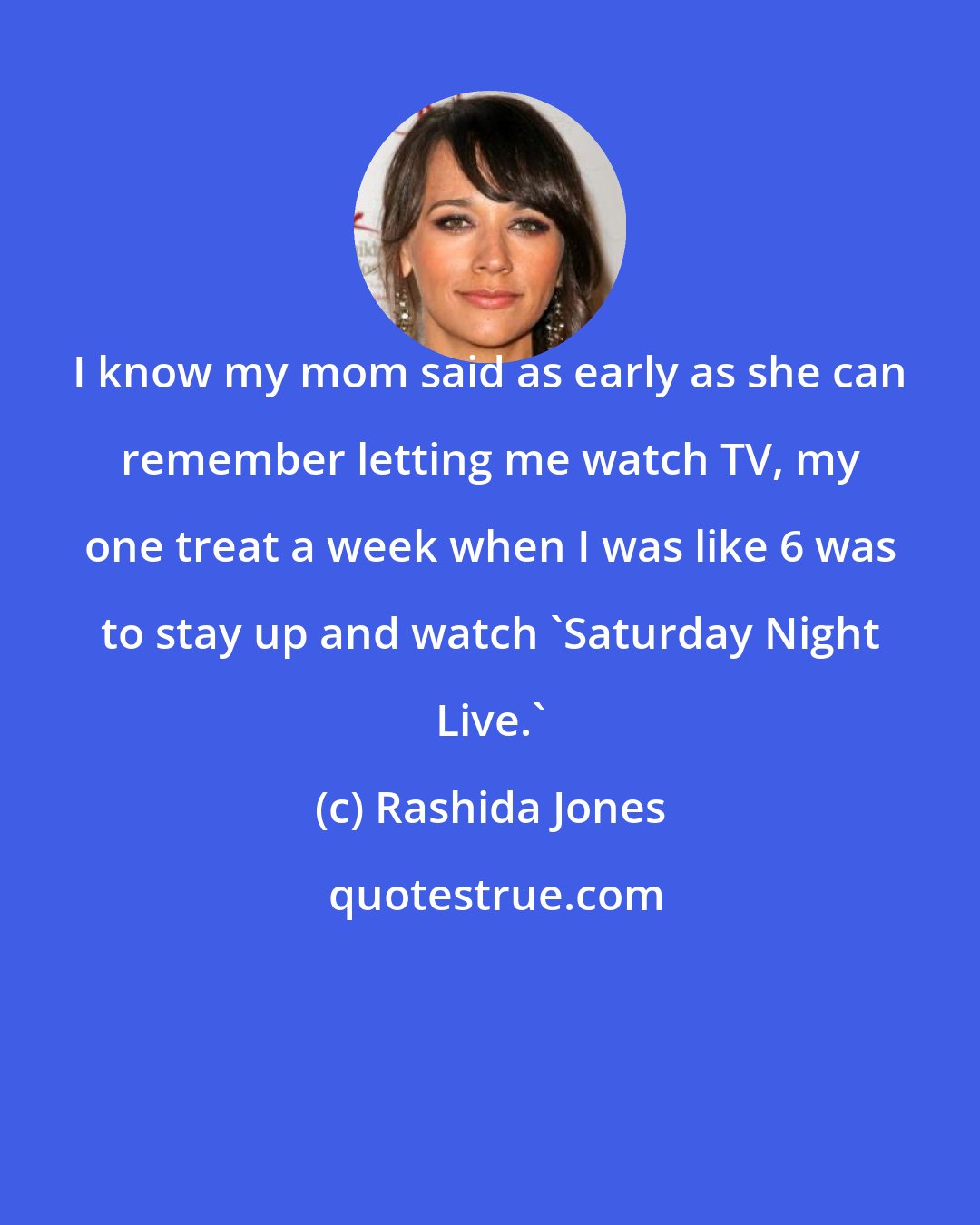 Rashida Jones: I know my mom said as early as she can remember letting me watch TV, my one treat a week when I was like 6 was to stay up and watch 'Saturday Night Live.'