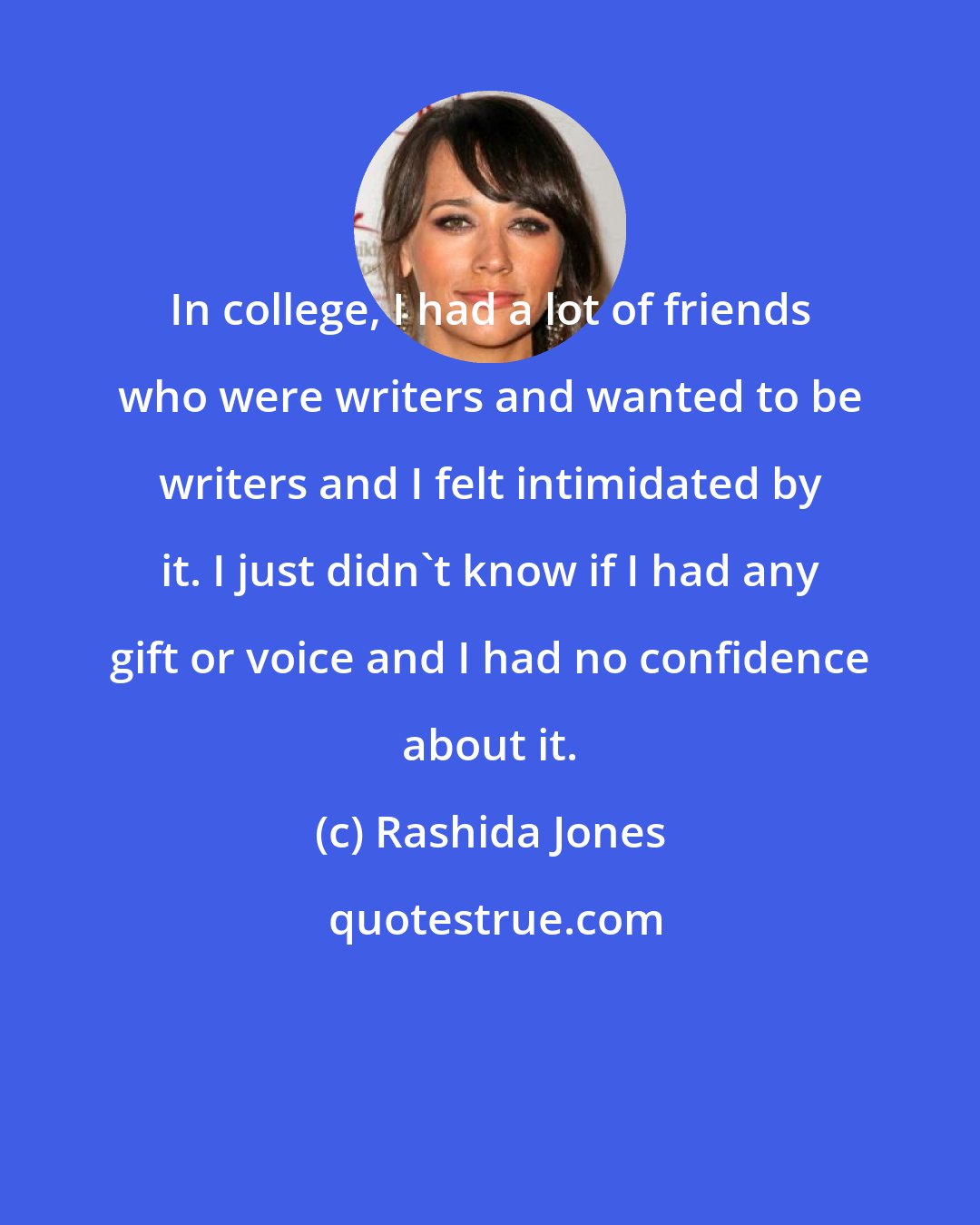 Rashida Jones: In college, I had a lot of friends who were writers and wanted to be writers and I felt intimidated by it. I just didn't know if I had any gift or voice and I had no confidence about it.