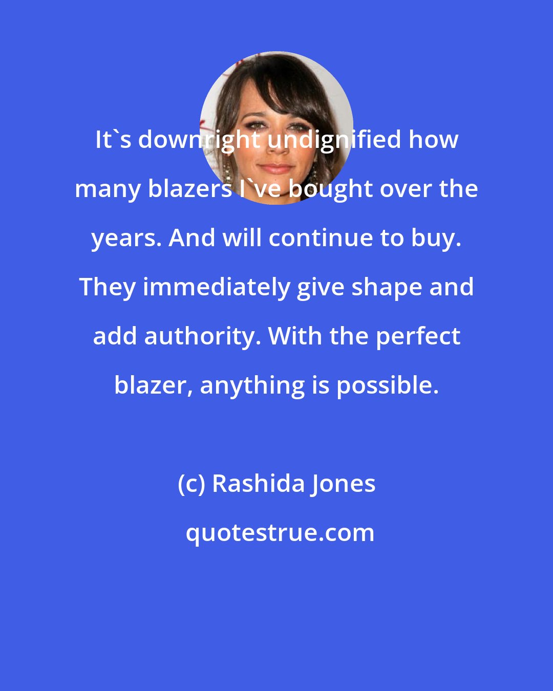 Rashida Jones: It's downright undignified how many blazers I've bought over the years. And will continue to buy. They immediately give shape and add authority. With the perfect blazer, anything is possible.