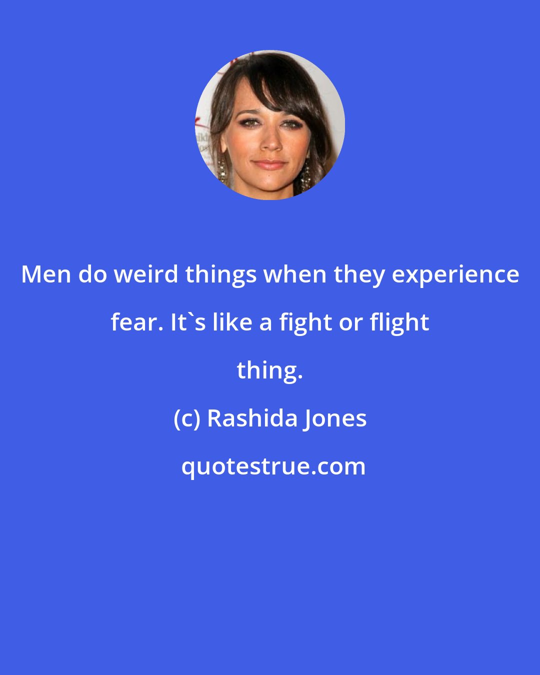 Rashida Jones: Men do weird things when they experience fear. It's like a fight or flight thing.