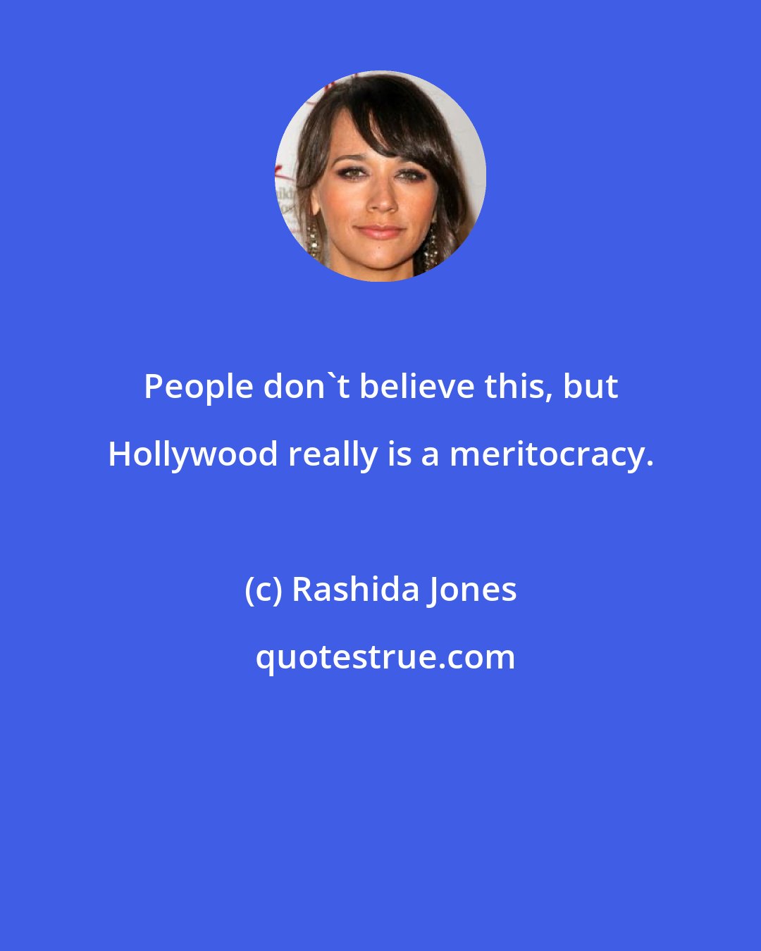 Rashida Jones: People don't believe this, but Hollywood really is a meritocracy.