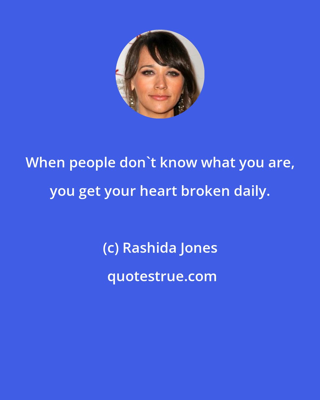 Rashida Jones: When people don't know what you are, you get your heart broken daily.