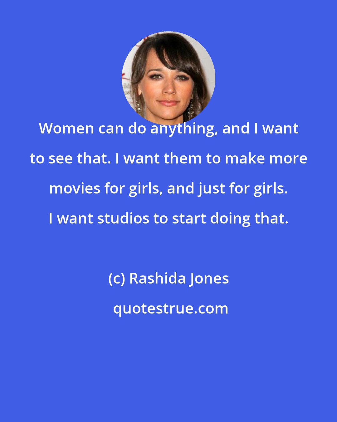 Rashida Jones: Women can do anything, and I want to see that. I want them to make more movies for girls, and just for girls. I want studios to start doing that.