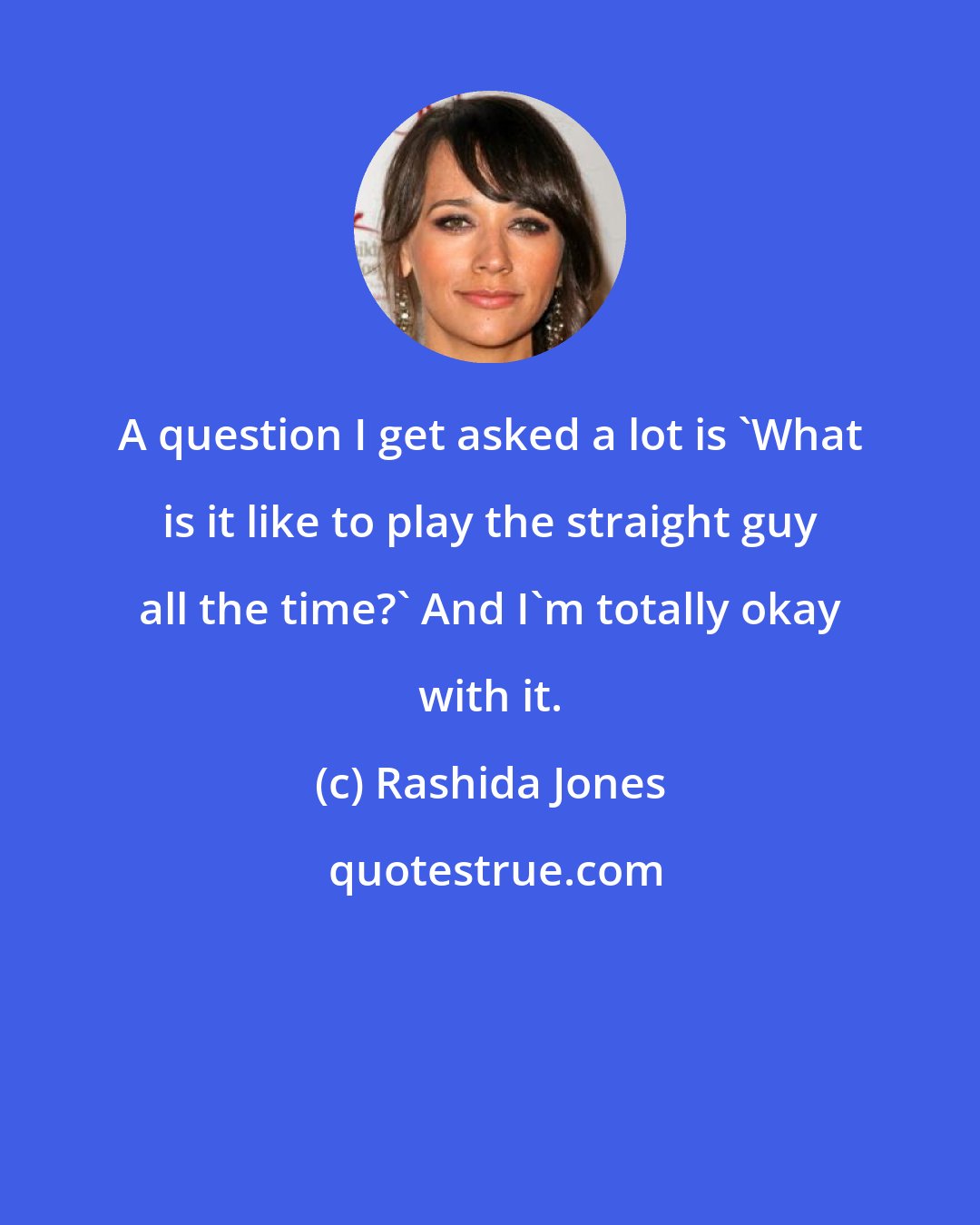 Rashida Jones: A question I get asked a lot is 'What is it like to play the straight guy all the time?' And I'm totally okay with it.