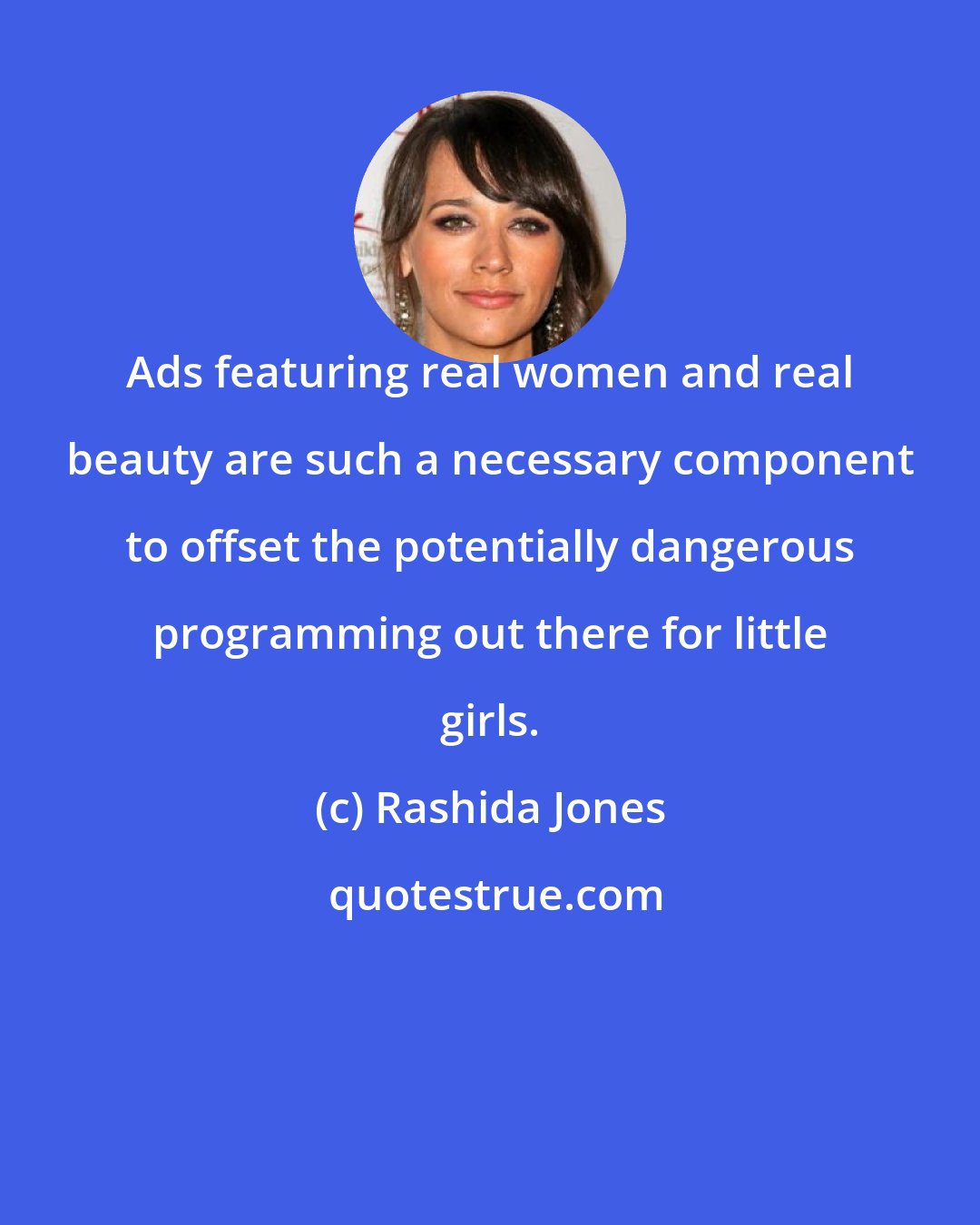 Rashida Jones: Ads featuring real women and real beauty are such a necessary component to offset the potentially dangerous programming out there for little girls.