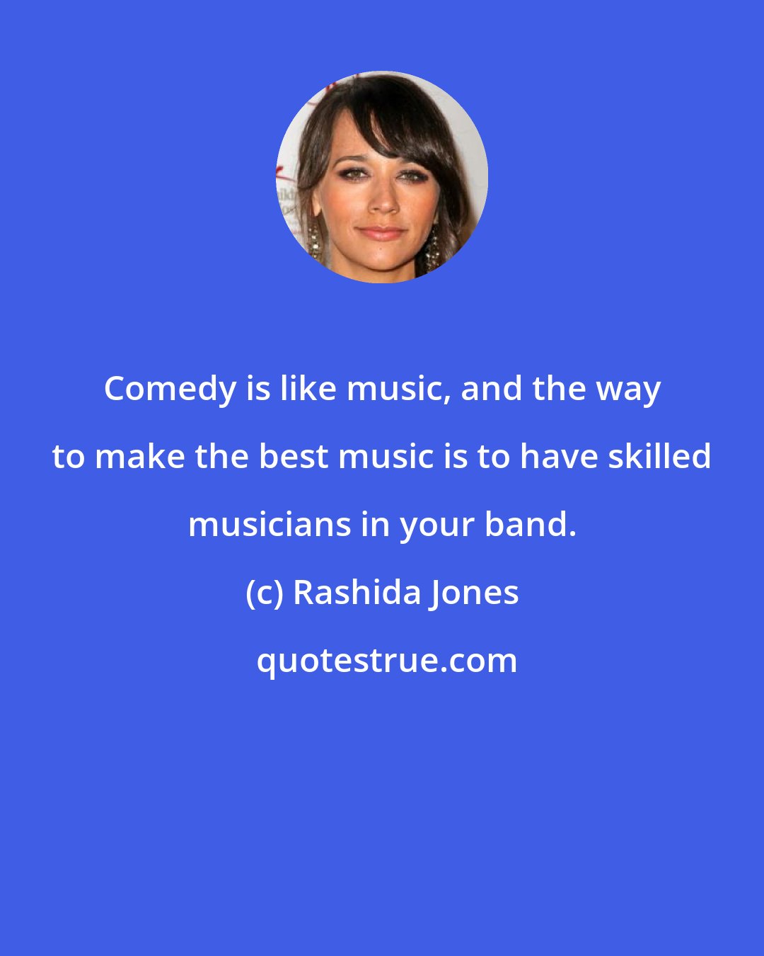 Rashida Jones: Comedy is like music, and the way to make the best music is to have skilled musicians in your band.