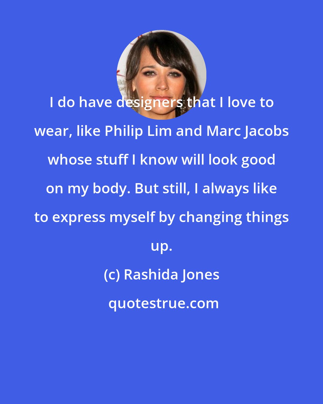 Rashida Jones: I do have designers that I love to wear, like Philip Lim and Marc Jacobs whose stuff I know will look good on my body. But still, I always like to express myself by changing things up.