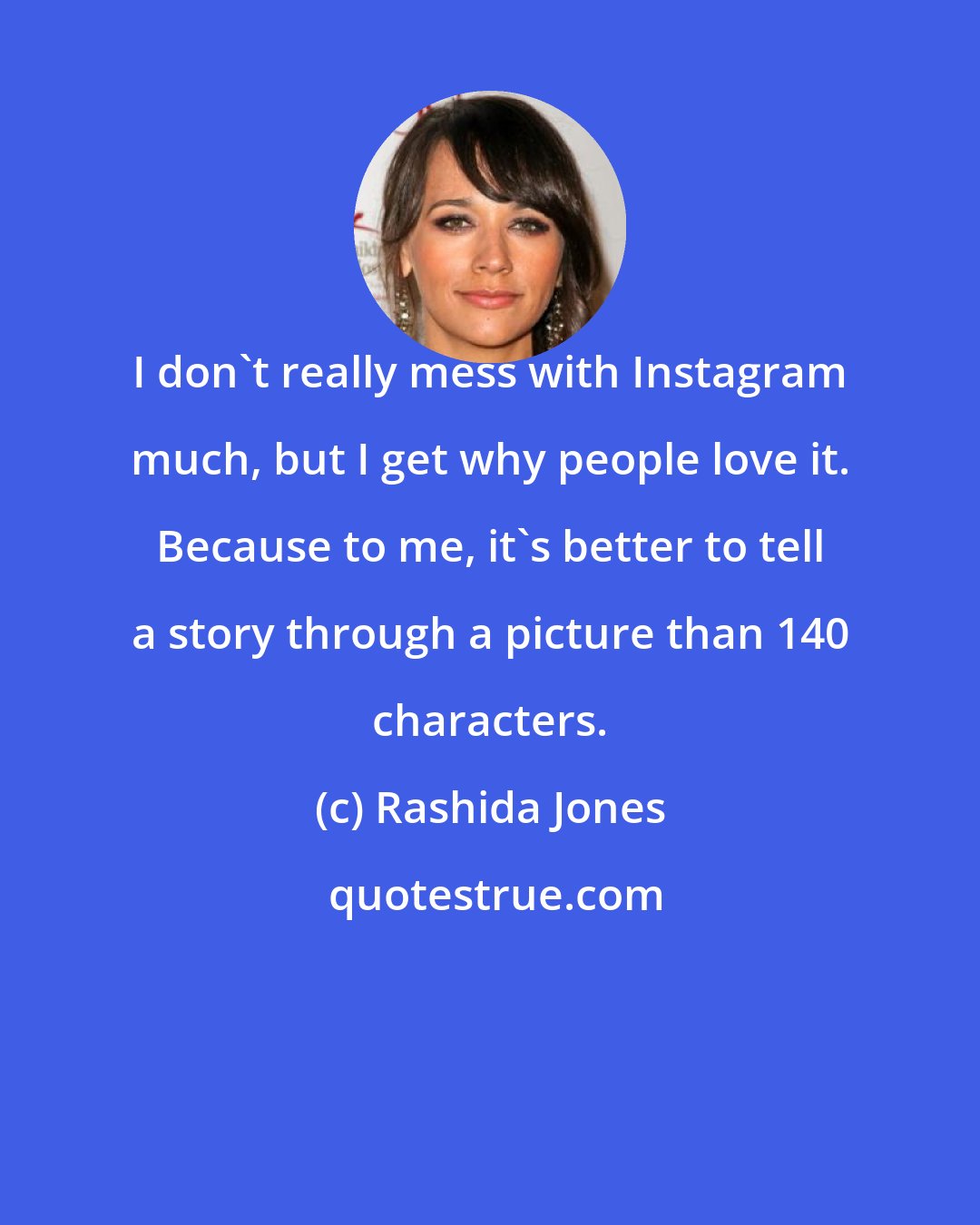 Rashida Jones: I don't really mess with Instagram much, but I get why people love it. Because to me, it's better to tell a story through a picture than 140 characters.