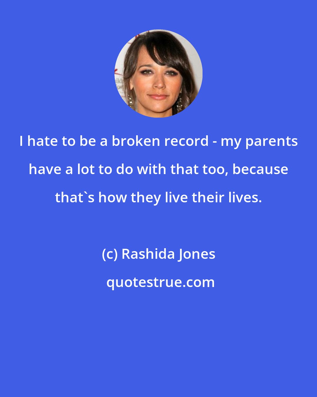 Rashida Jones: I hate to be a broken record - my parents have a lot to do with that too, because that's how they live their lives.