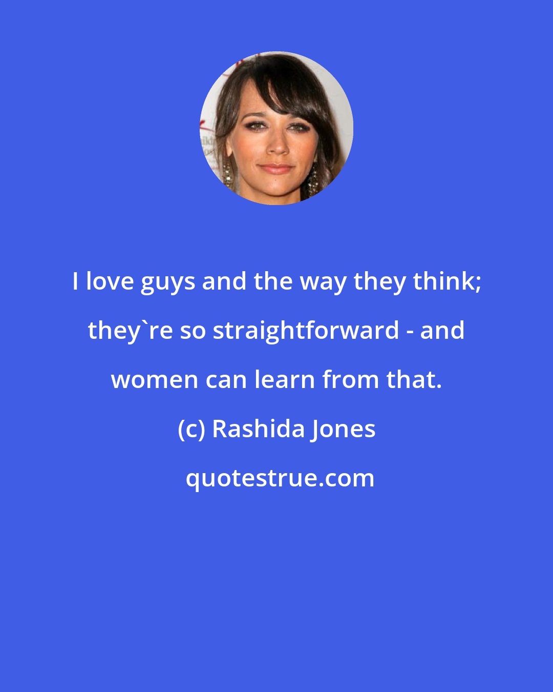 Rashida Jones: I love guys and the way they think; they're so straightforward - and women can learn from that.