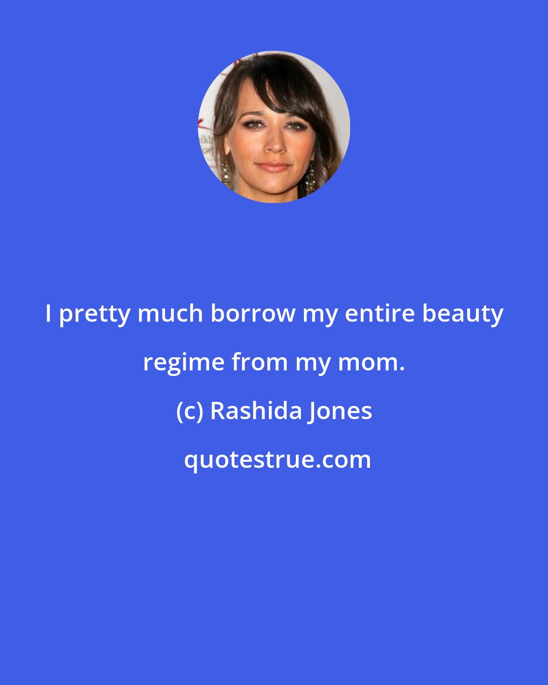 Rashida Jones: I pretty much borrow my entire beauty regime from my mom.