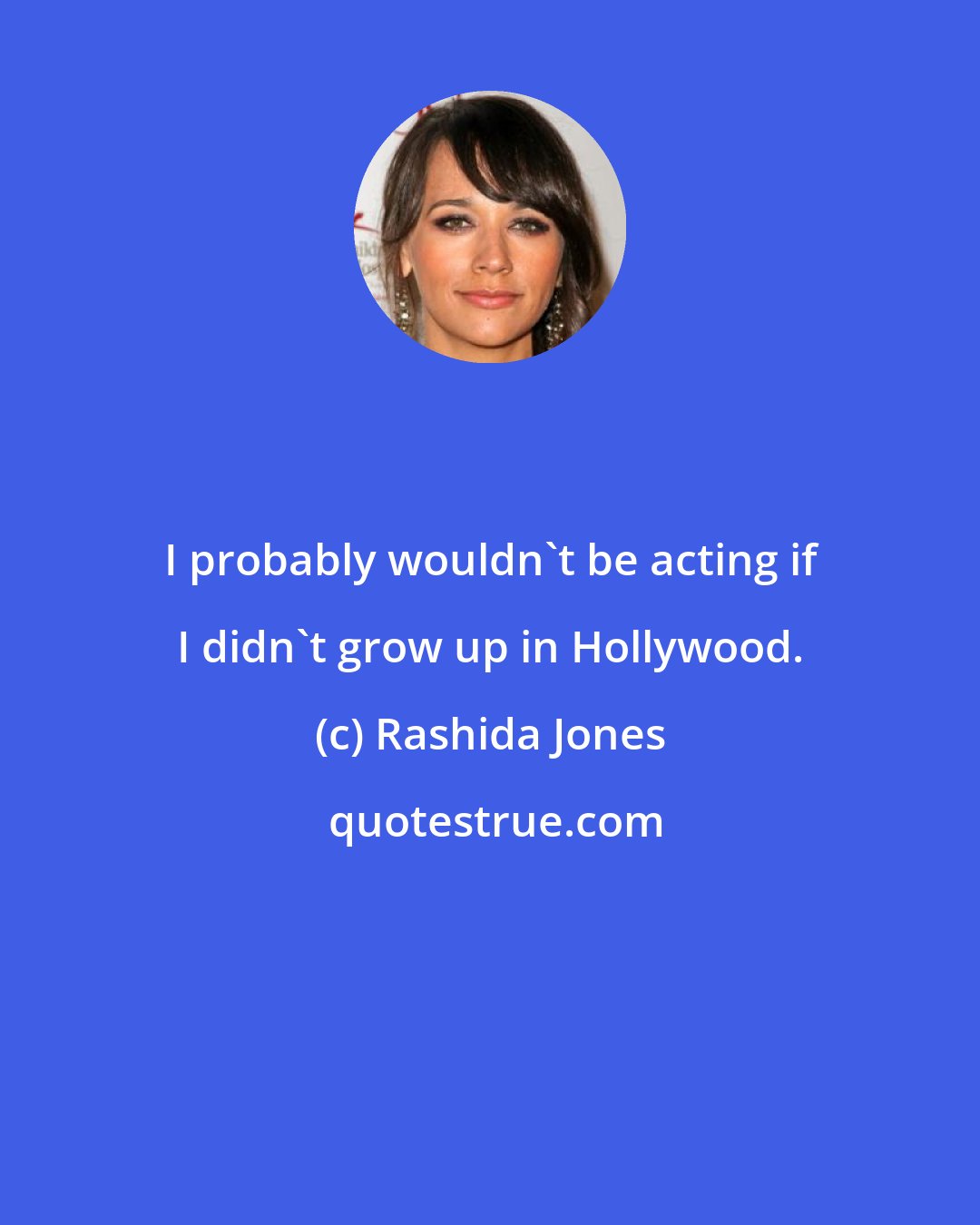 Rashida Jones: I probably wouldn't be acting if I didn't grow up in Hollywood.