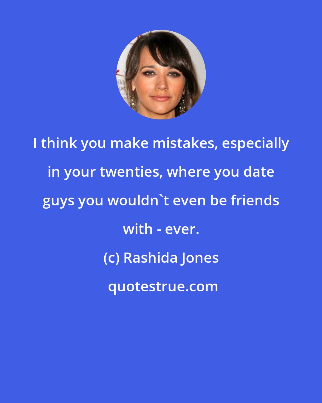 Rashida Jones: I think you make mistakes, especially in your twenties, where you date guys you wouldn't even be friends with - ever.