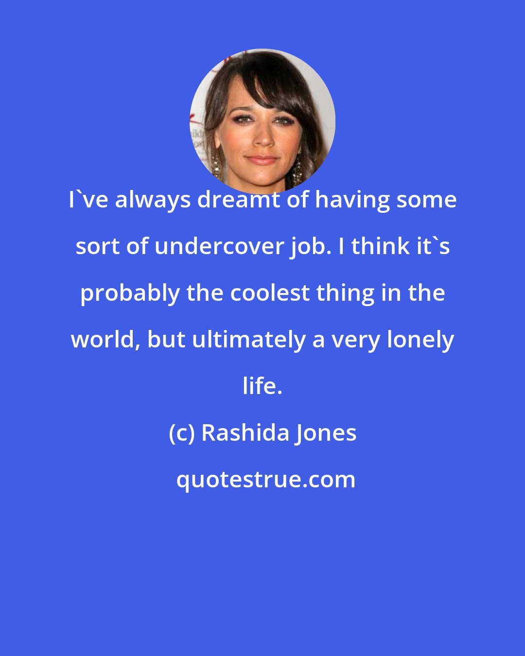 Rashida Jones: I've always dreamt of having some sort of undercover job. I think it's probably the coolest thing in the world, but ultimately a very lonely life.