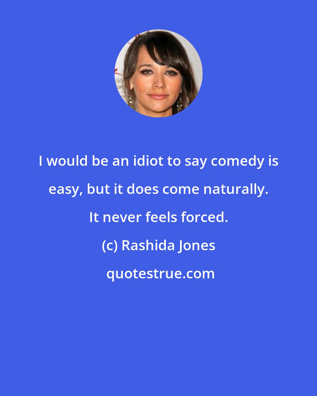 Rashida Jones: I would be an idiot to say comedy is easy, but it does come naturally. It never feels forced.