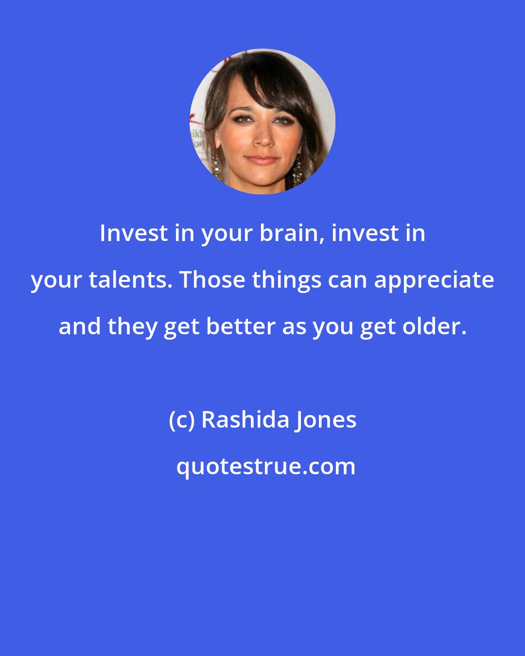 Rashida Jones: Invest in your brain, invest in your talents. Those things can appreciate and they get better as you get older.