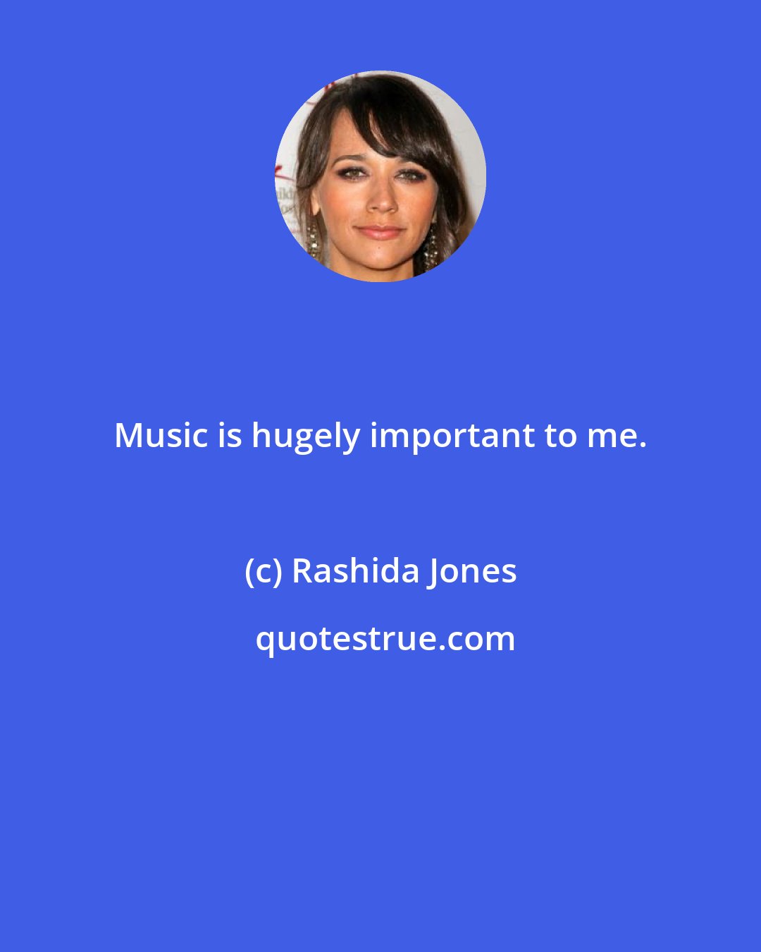 Rashida Jones: Music is hugely important to me.