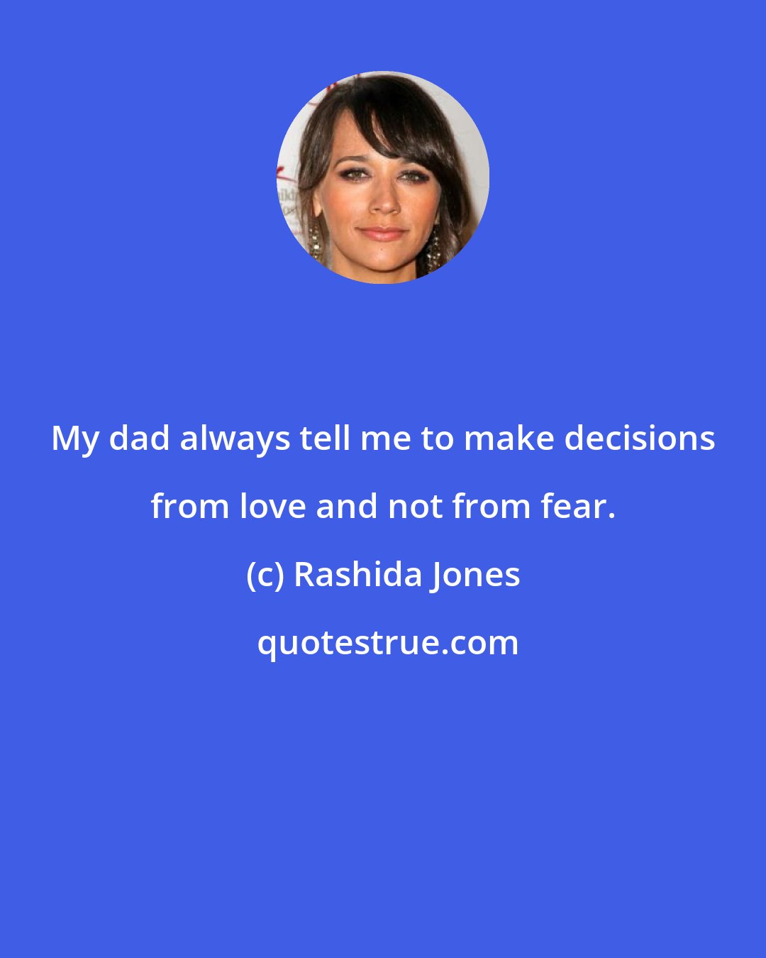 Rashida Jones: My dad always tell me to make decisions from love and not from fear.