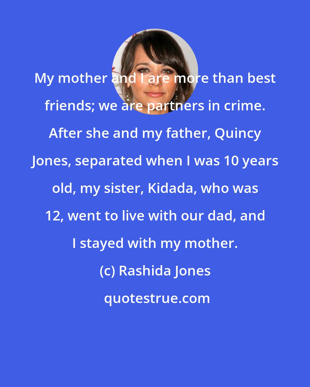 Rashida Jones: My mother and I are more than best friends; we are partners in crime. After she and my father, Quincy Jones, separated when I was 10 years old, my sister, Kidada, who was 12, went to live with our dad, and I stayed with my mother.