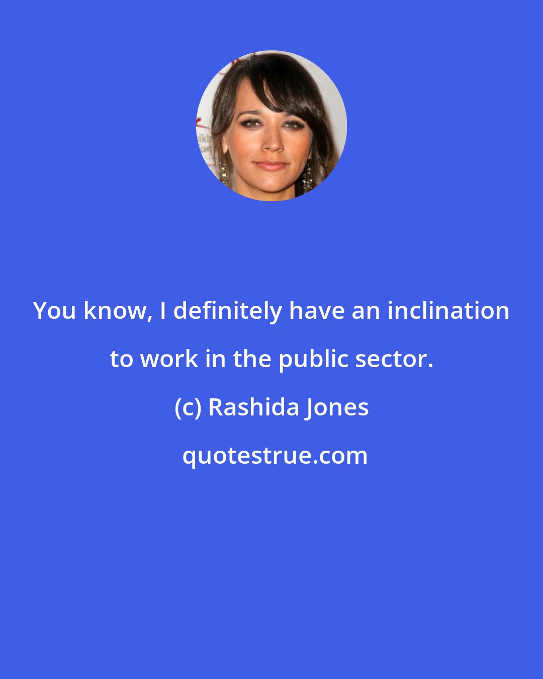 Rashida Jones: You know, I definitely have an inclination to work in the public sector.