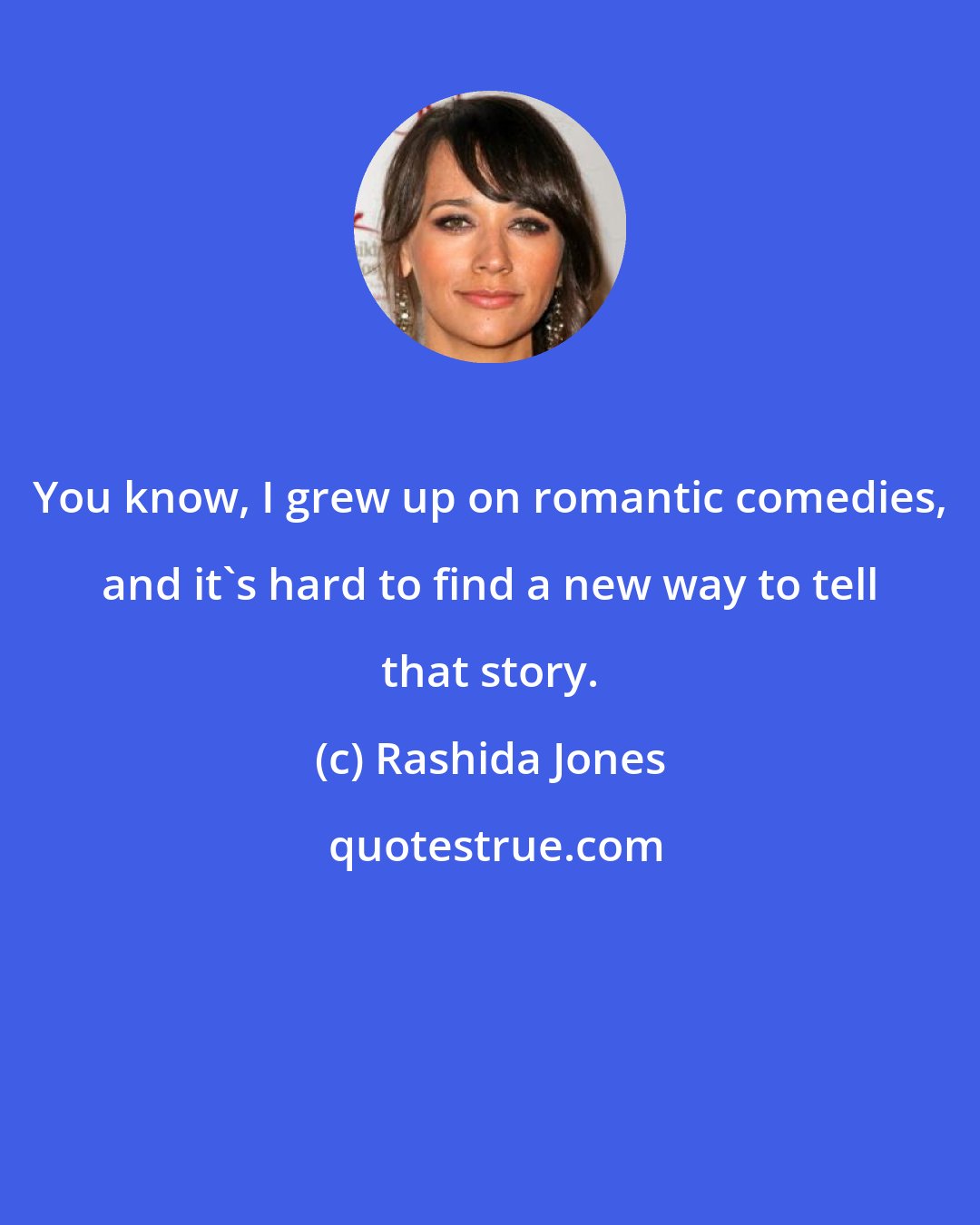 Rashida Jones: You know, I grew up on romantic comedies, and it's hard to find a new way to tell that story.