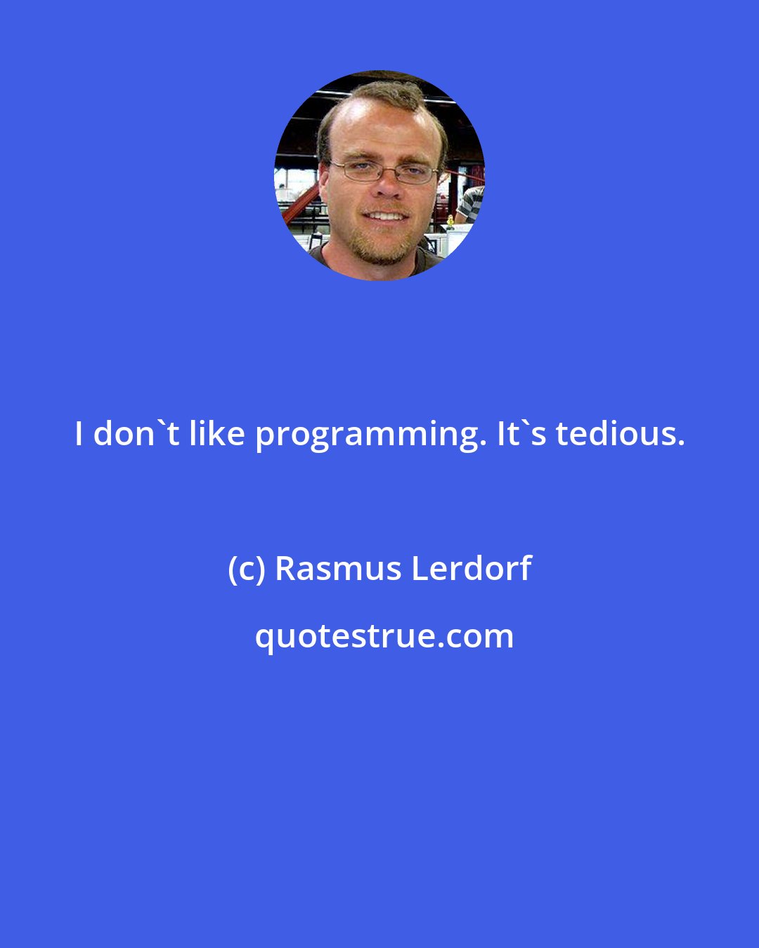 Rasmus Lerdorf: I don't like programming. It's tedious.