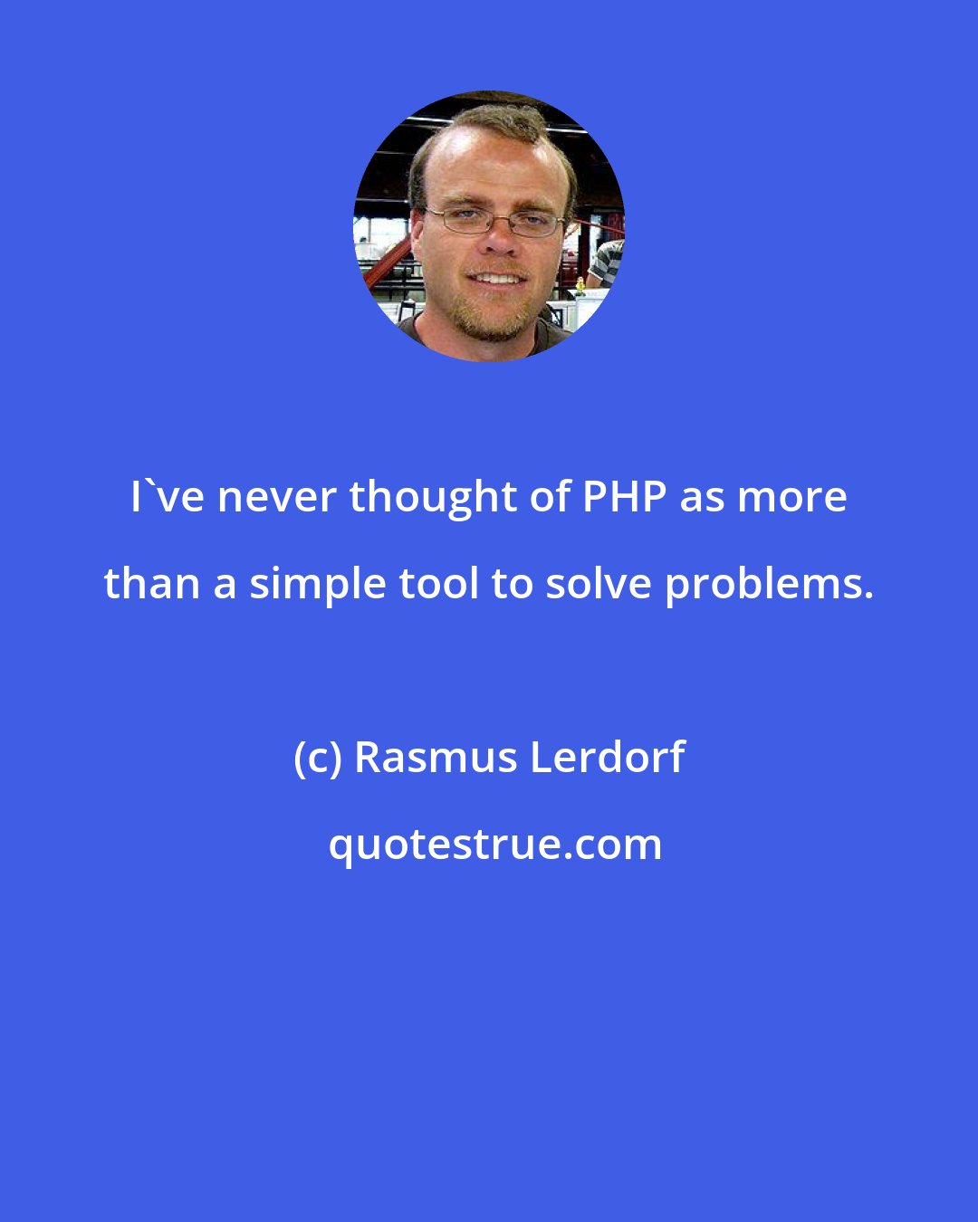 Rasmus Lerdorf: I've never thought of PHP as more than a simple tool to solve problems.