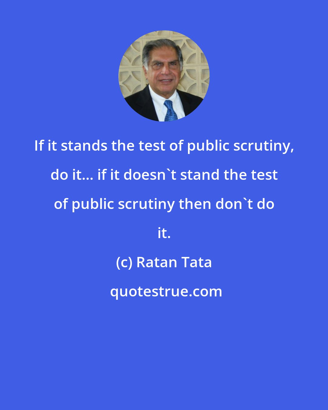 Ratan Tata: If it stands the test of public scrutiny, do it... if it doesn't stand the test of public scrutiny then don't do it.