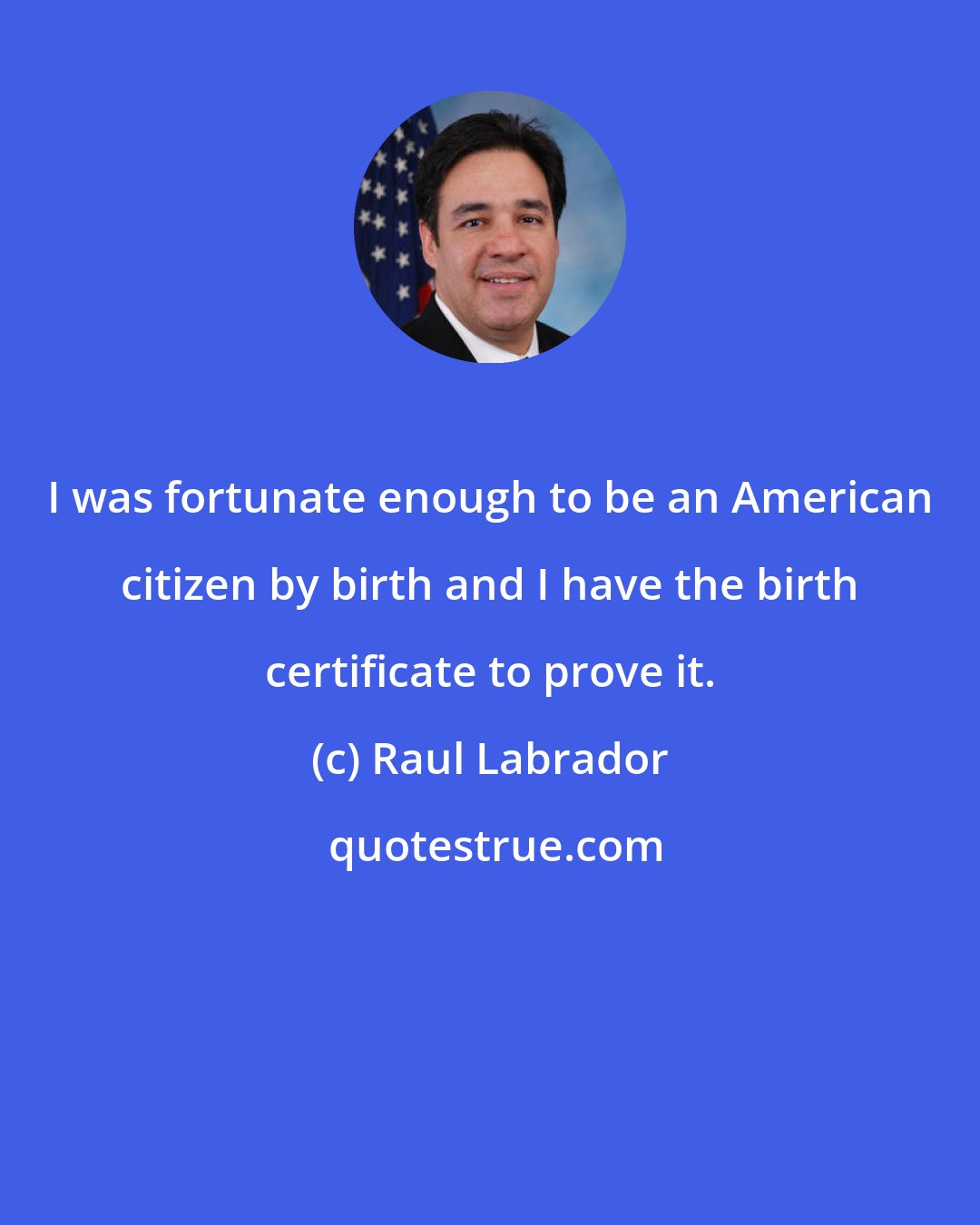 Raul Labrador: I was fortunate enough to be an American citizen by birth and I have the birth certificate to prove it.