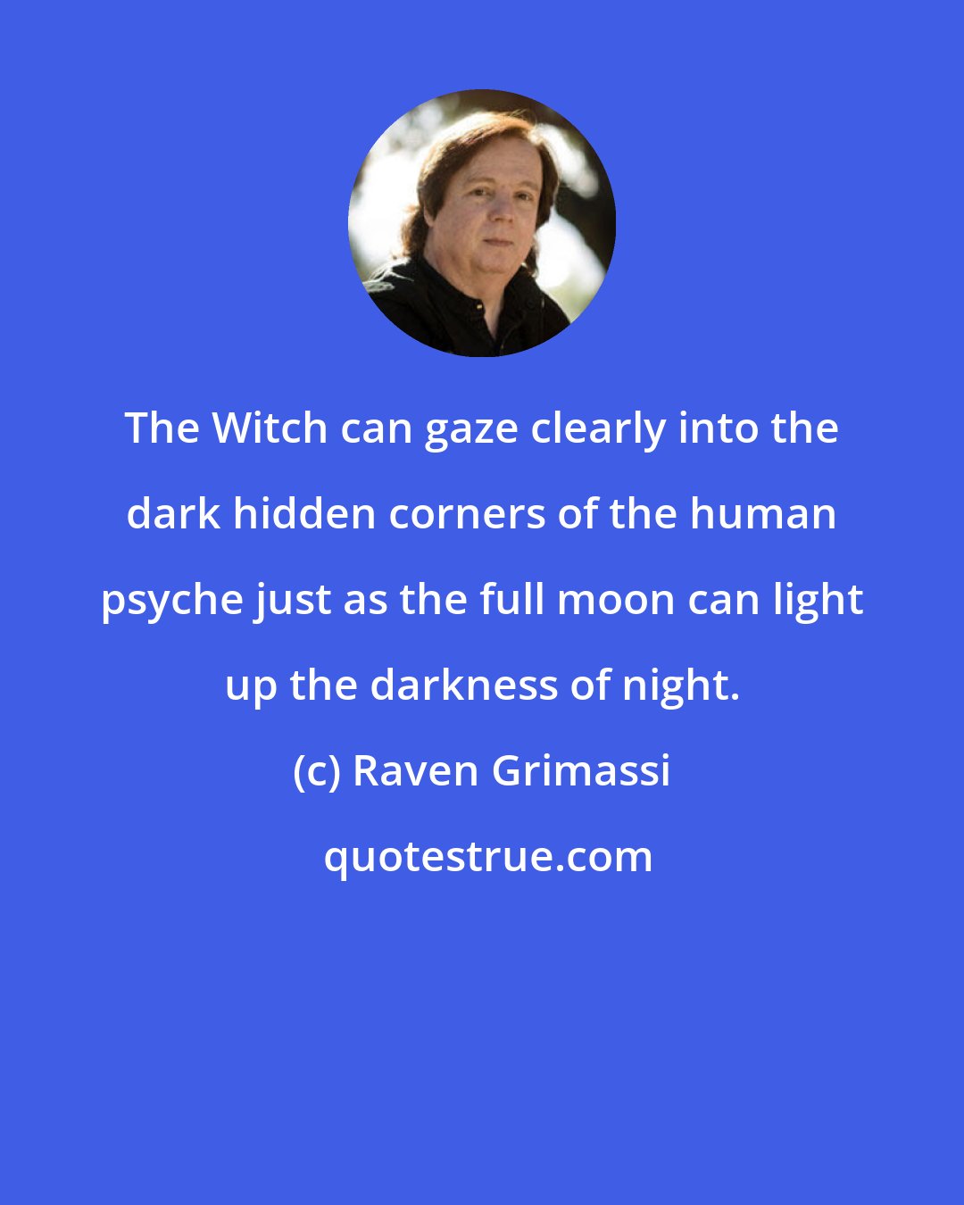 Raven Grimassi: The Witch can gaze clearly into the dark hidden corners of the human psyche just as the full moon can light up the darkness of night.