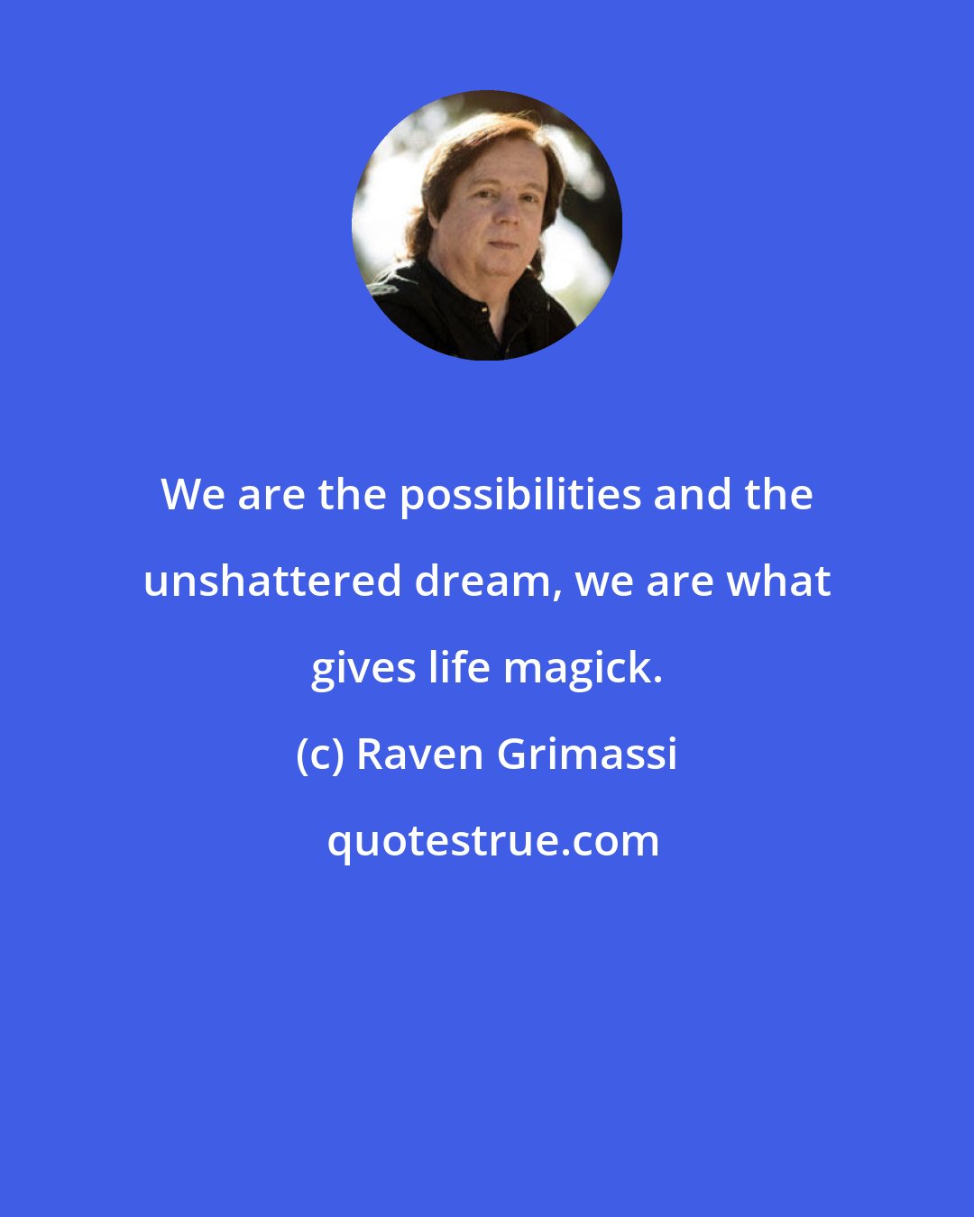 Raven Grimassi: We are the possibilities and the unshattered dream, we are what gives life magick.